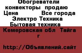 Обогреватели( конвекторы) продаю  › Цена ­ 2 200 - Все города Электро-Техника » Бытовая техника   . Кемеровская обл.,Тайга г.